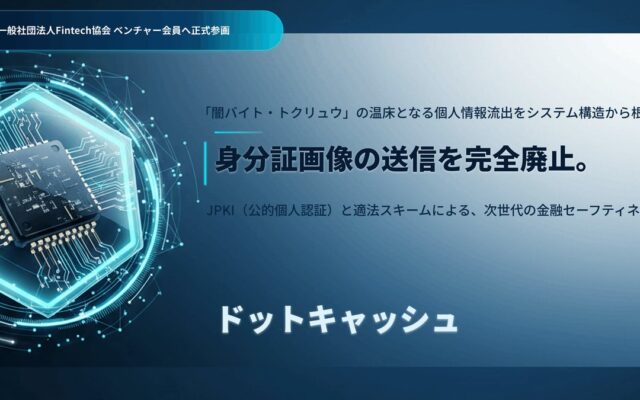 【Fintech協会正式参画】身分証画像の送信を完全廃止。JPKI（公的個人認証）と適法スキームを統合した『ドットキャッシュ』が、「トクリュウ・闇バイト」への情報流出リスクを断つ業界の「新基準」を提唱